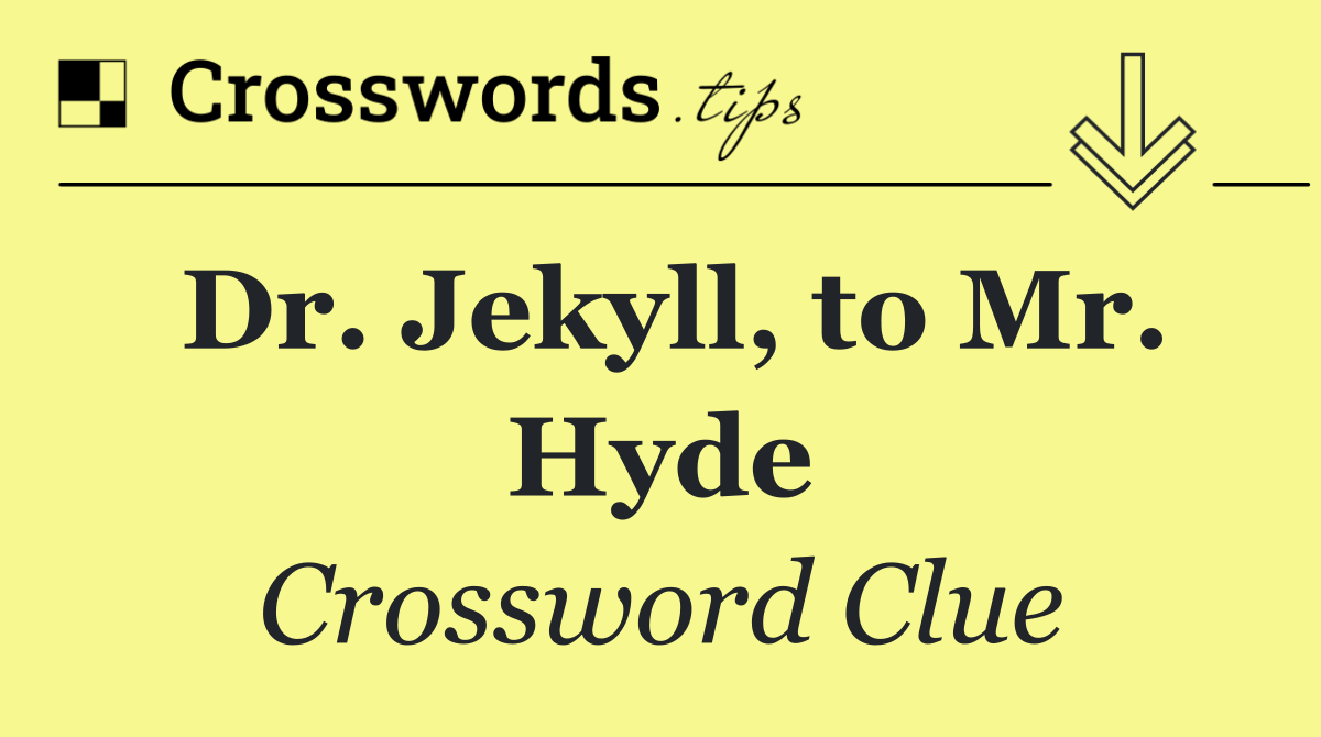 Dr. Jekyll, to Mr. Hyde