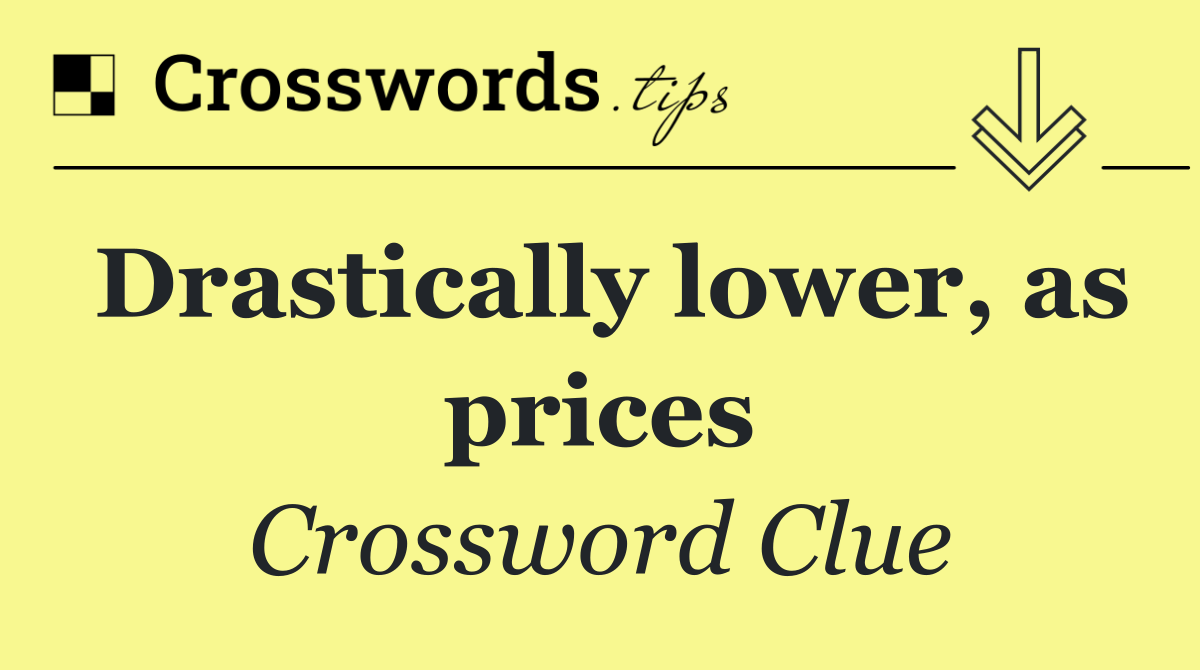 Drastically lower, as prices