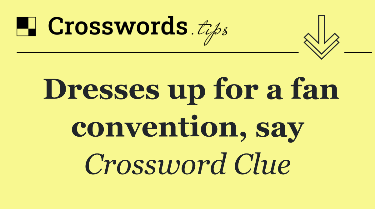 Dresses up for a fan convention, say