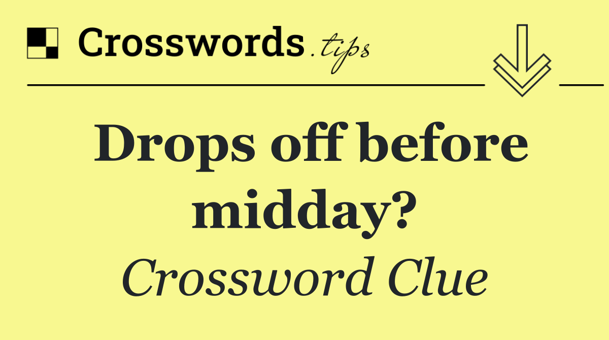 Drops off before midday?