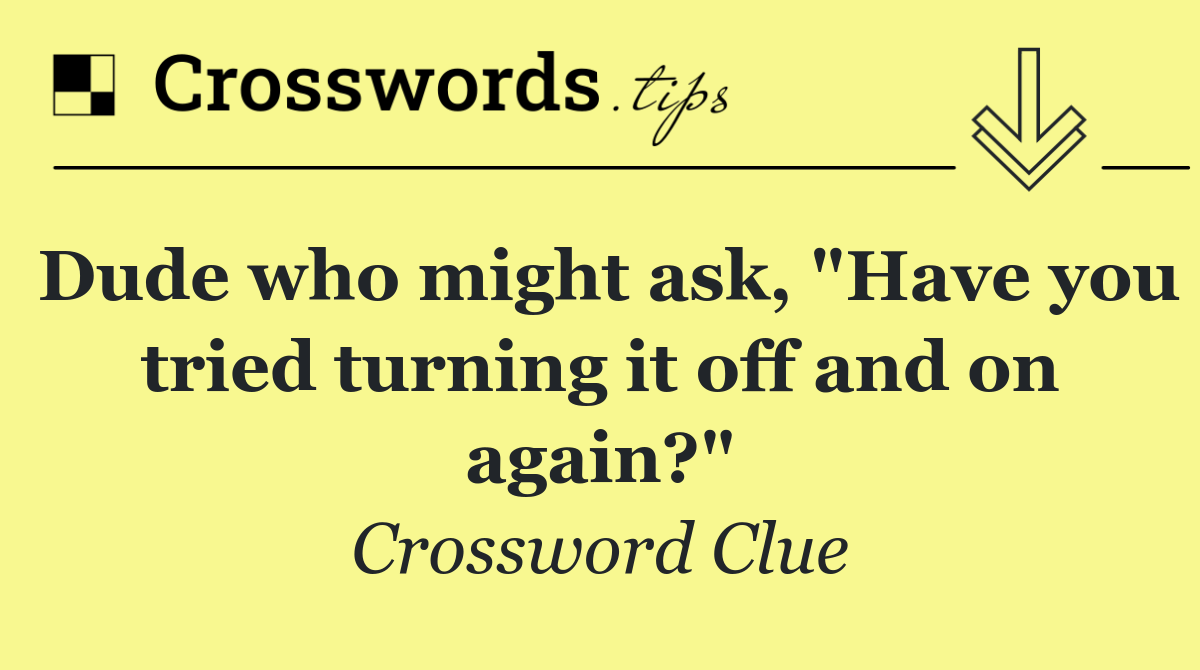 Dude who might ask, "Have you tried turning it off and on again?"