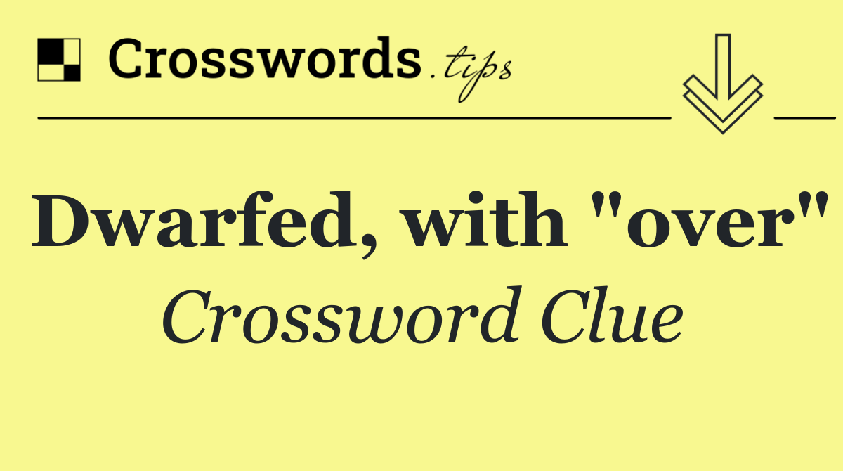 Dwarfed, with "over"