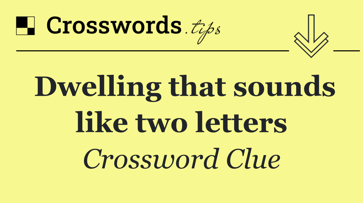 Dwelling that sounds like two letters