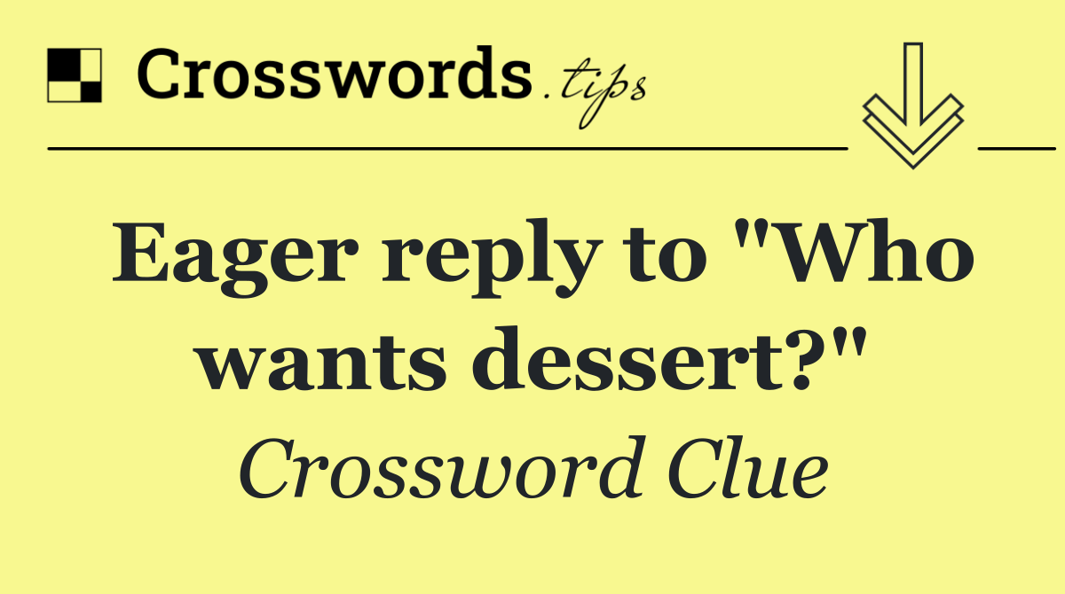 Eager reply to "Who wants dessert?"