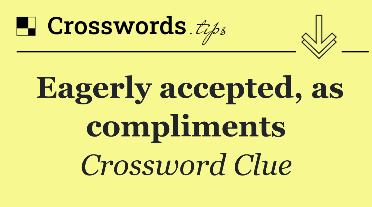 Eagerly accepted, as compliments