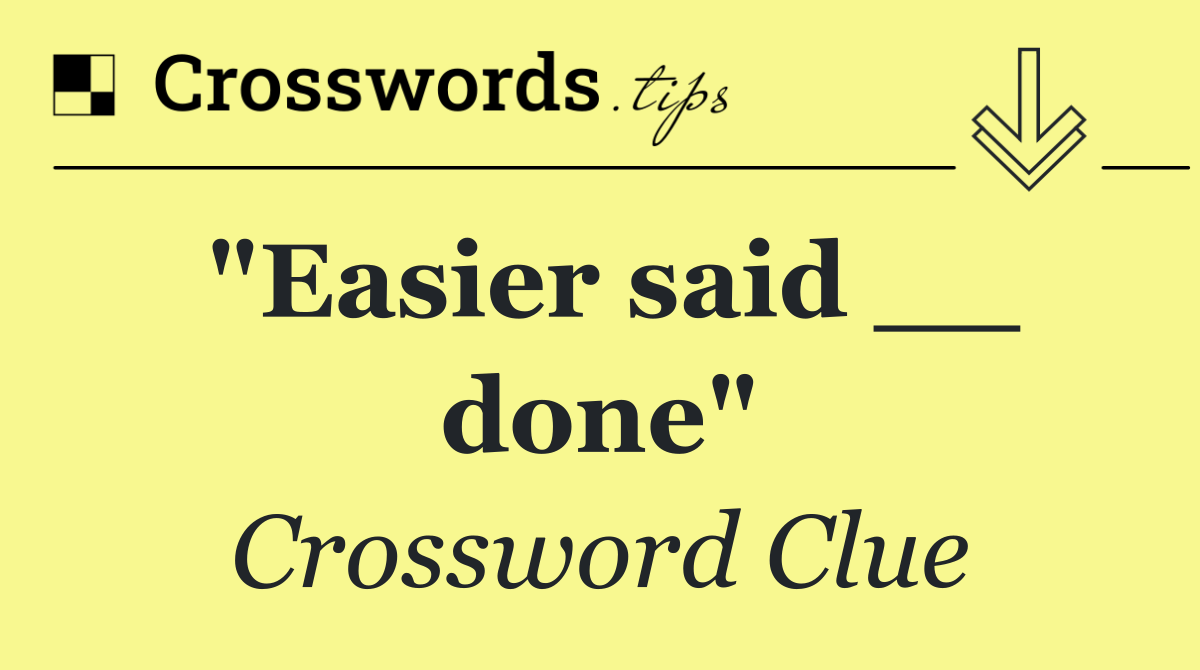 "Easier said __ done"