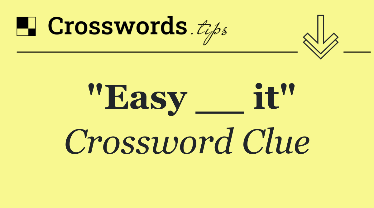 "Easy __ it"