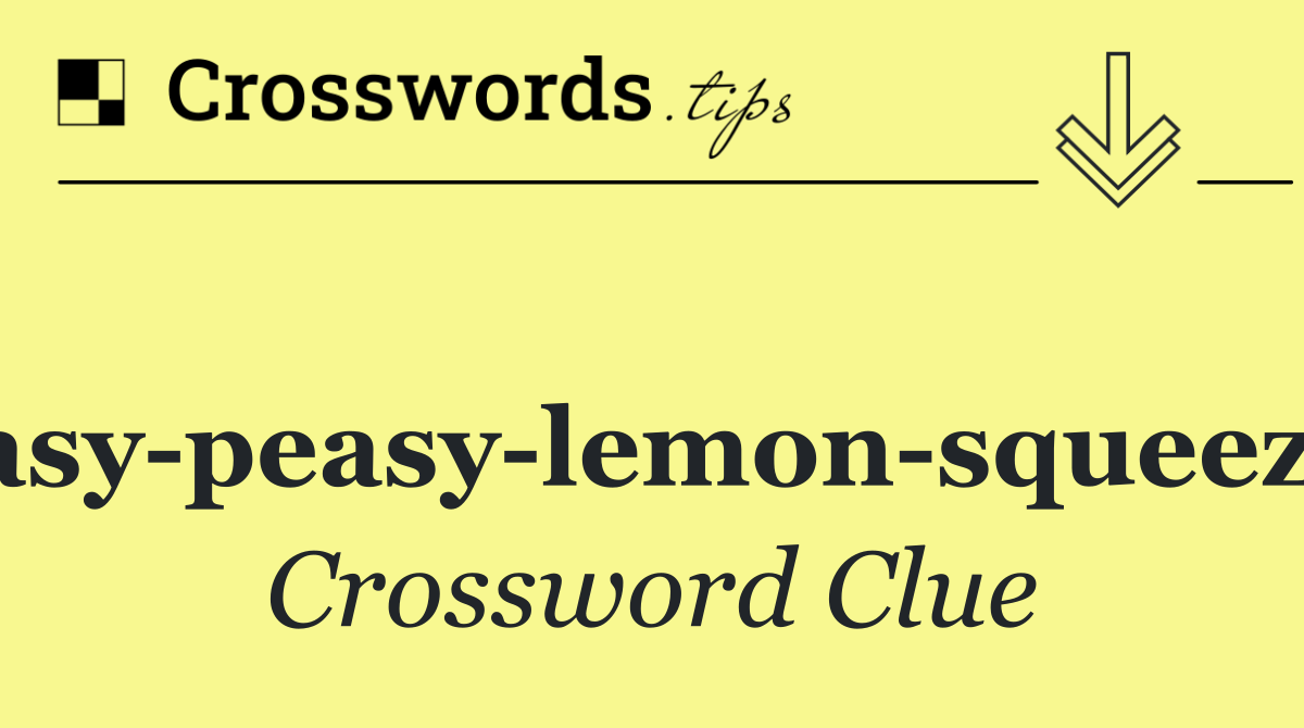 "Easy peasy lemon squeezy!"