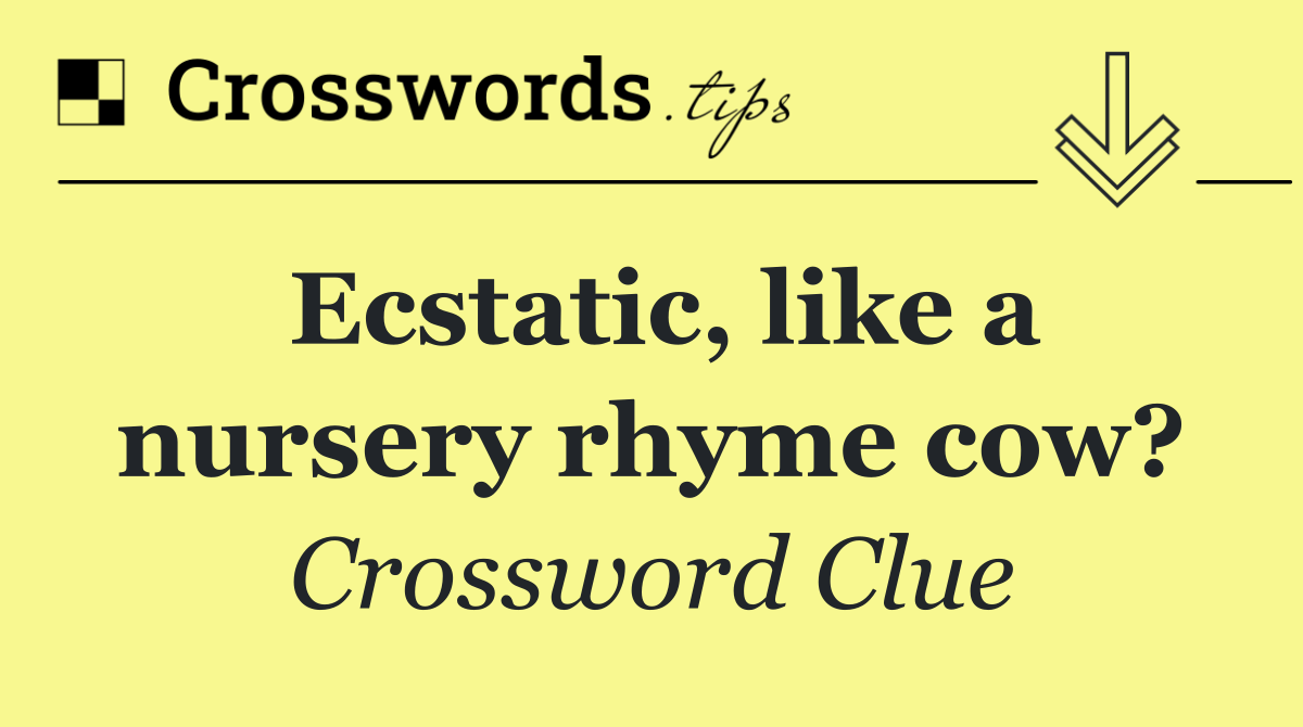 Ecstatic, like a nursery rhyme cow?