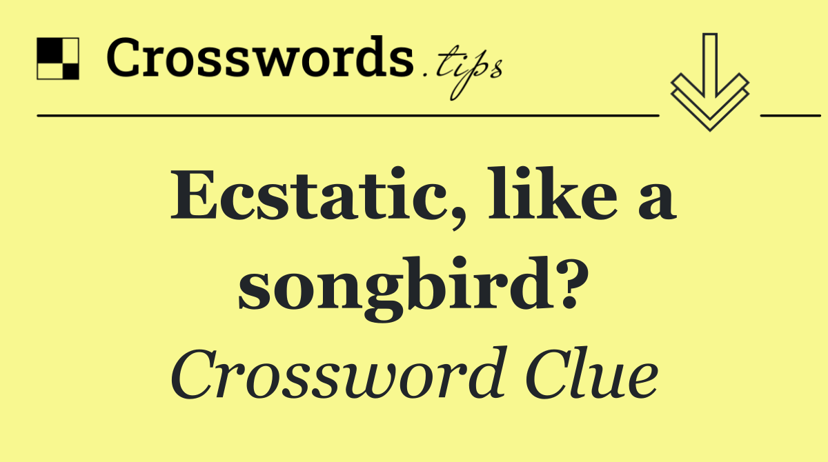Ecstatic, like a songbird?