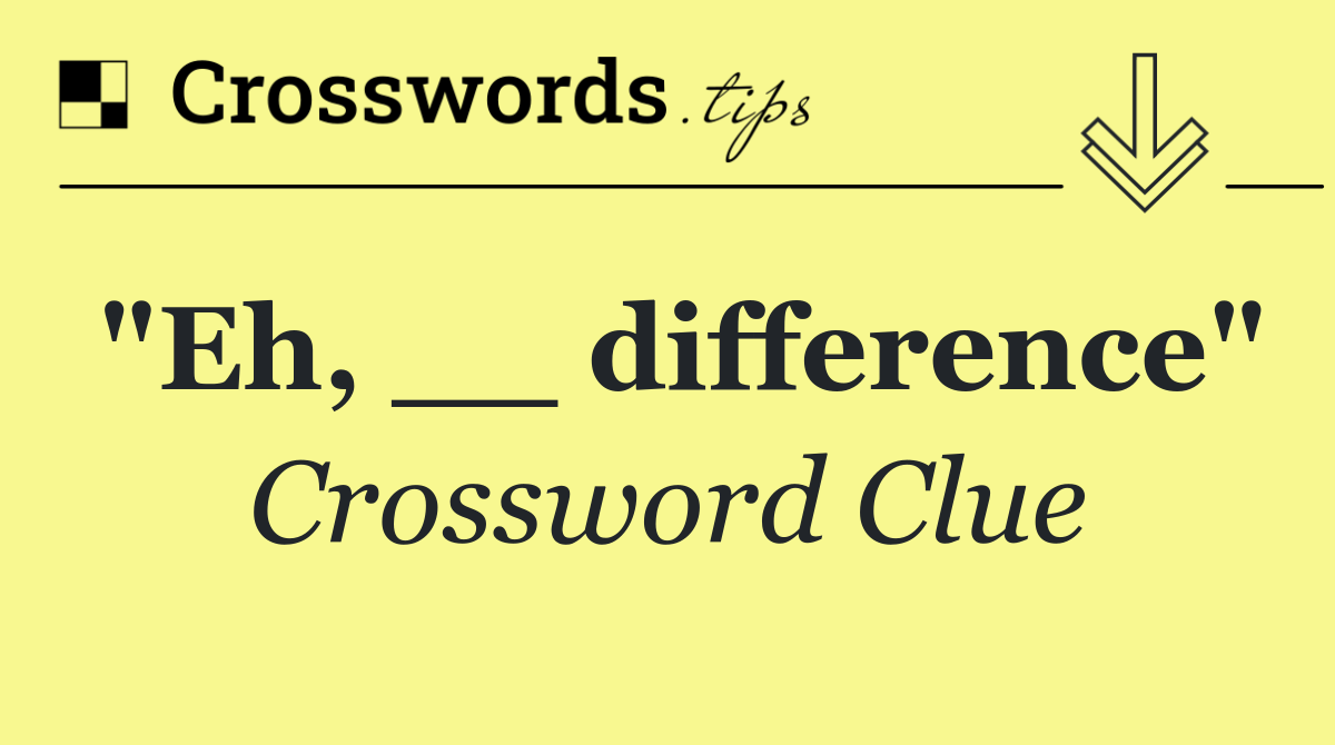 "Eh, __ difference"
