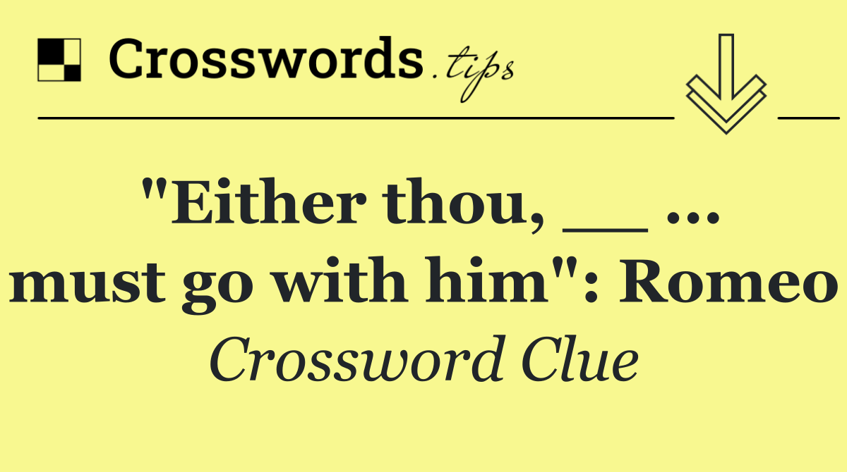 "Either thou, __ ... must go with him": Romeo