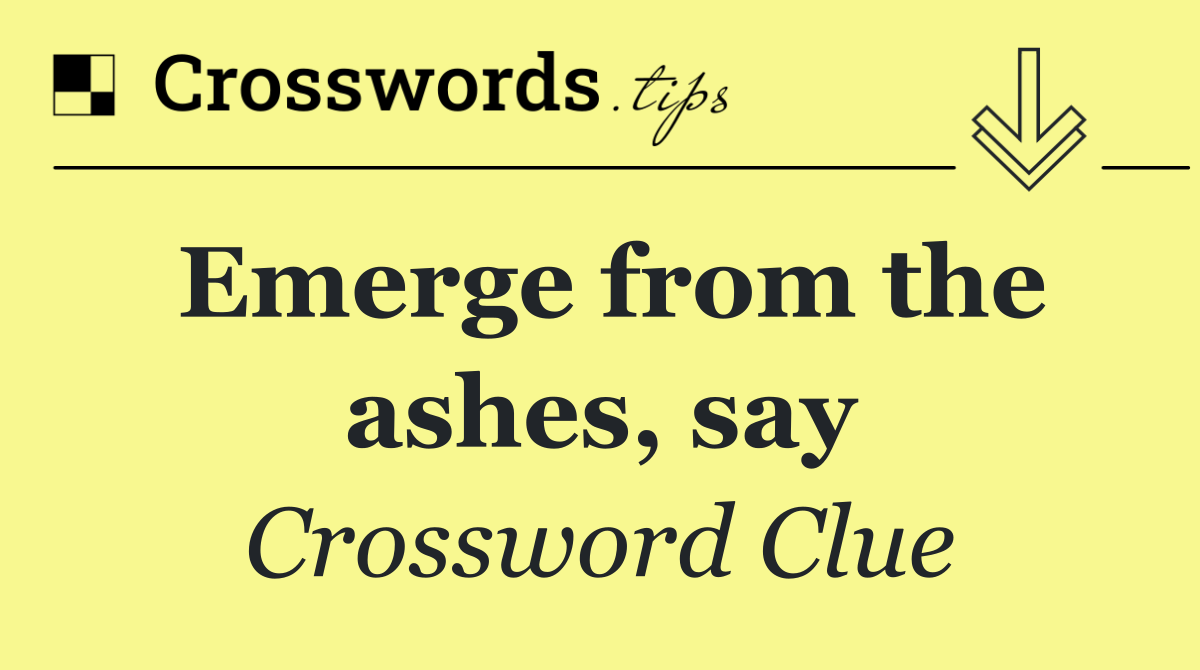 Emerge from the ashes, say