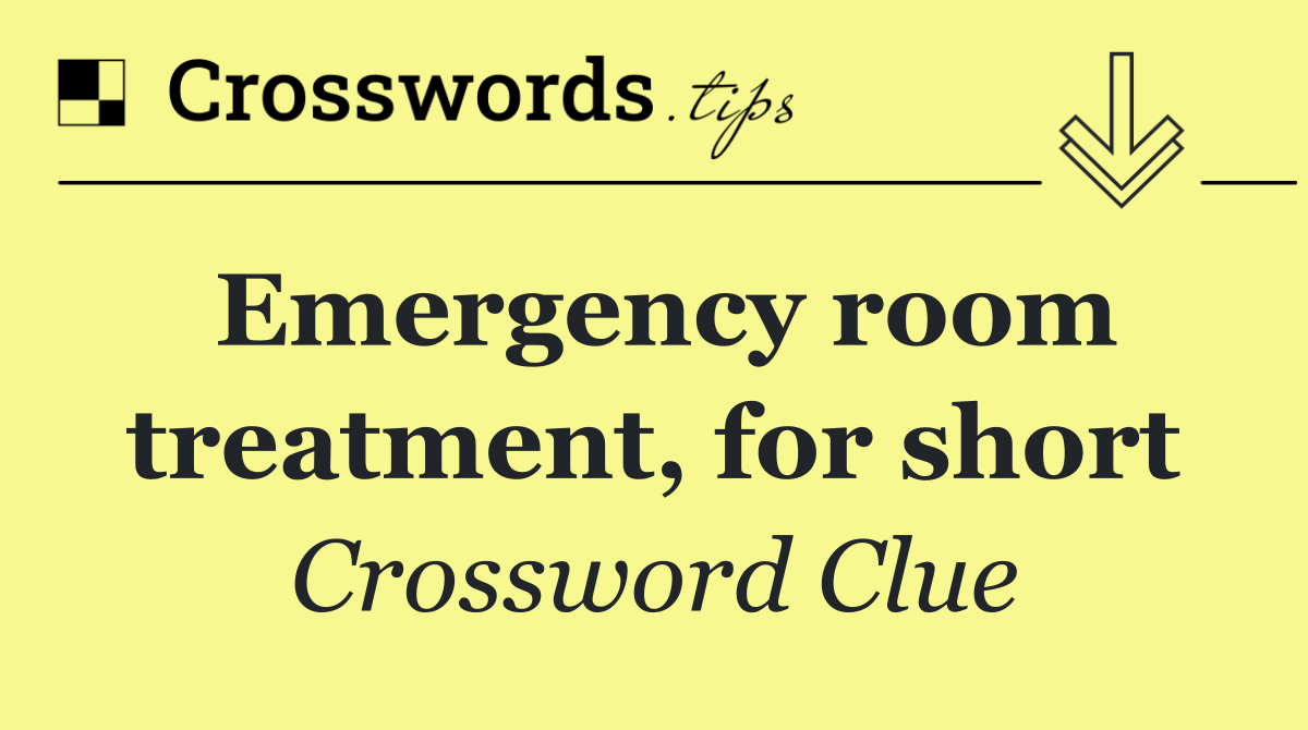 Emergency room treatment, for short