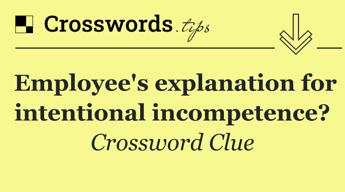 Employee's explanation for intentional incompetence?