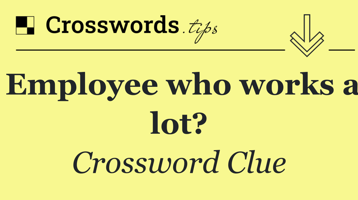 Employee who works a lot?