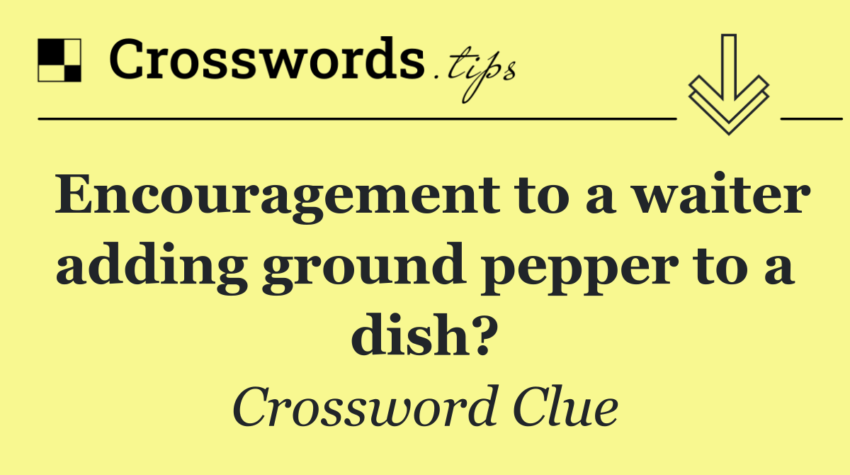 Encouragement to a waiter adding ground pepper to a dish?