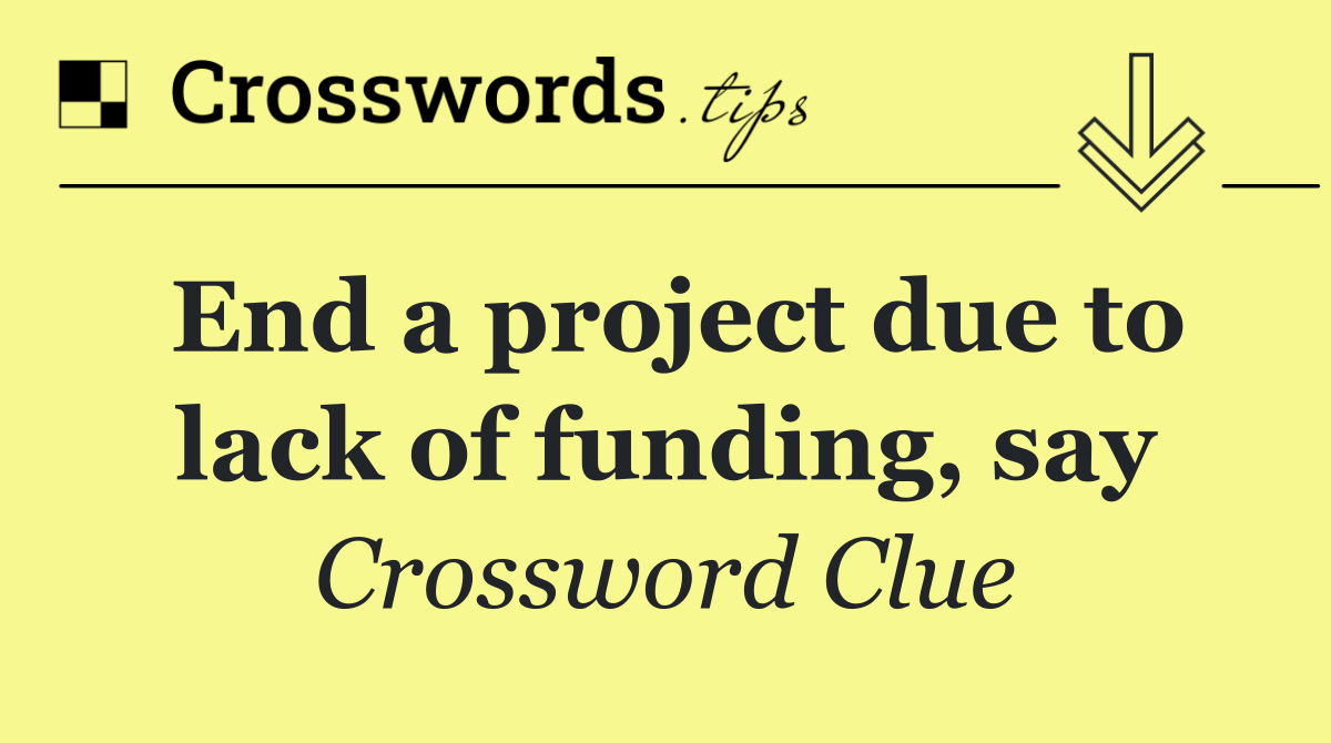 End a project due to lack of funding, say