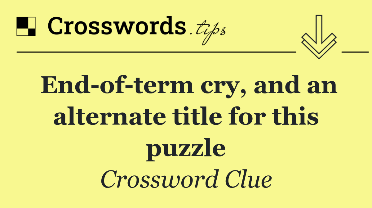 End of term cry, and an alternate title for this puzzle