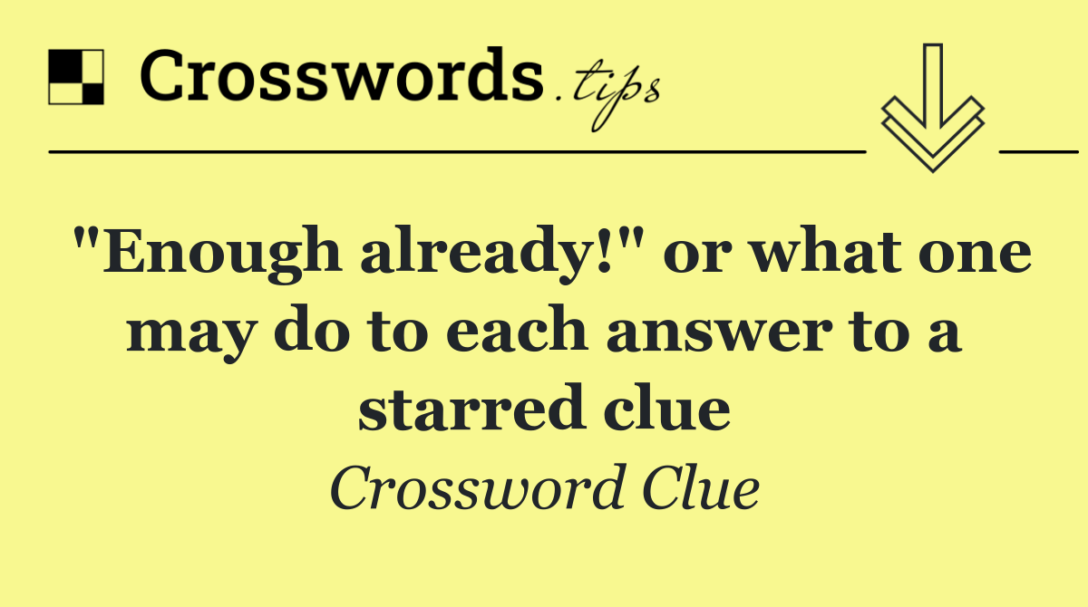 "Enough already!" or what one may do to each answer to a starred clue