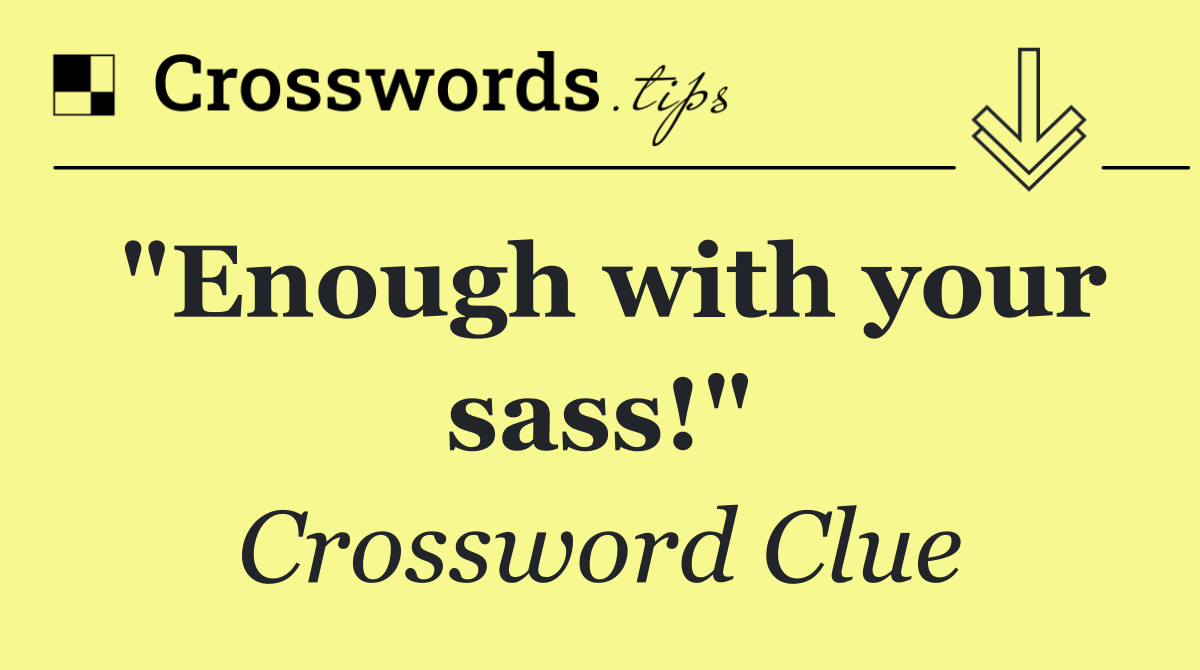 "Enough with your sass!"