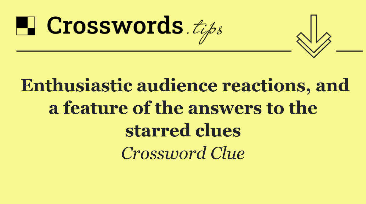 Enthusiastic audience reactions, and a feature of the answers to the starred clues