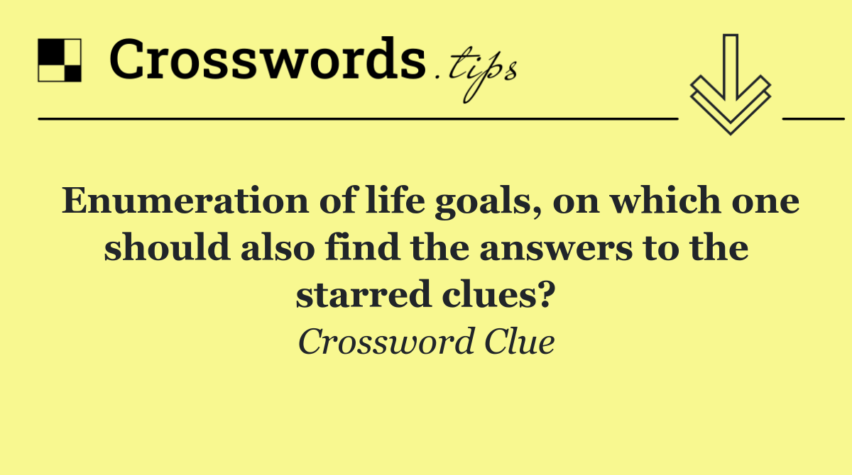 Enumeration of life goals, on which one should also find the answers to the starred clues?