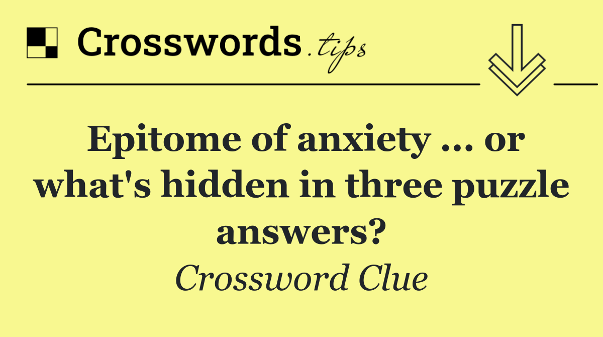 Epitome of anxiety ... or what's hidden in three puzzle answers?