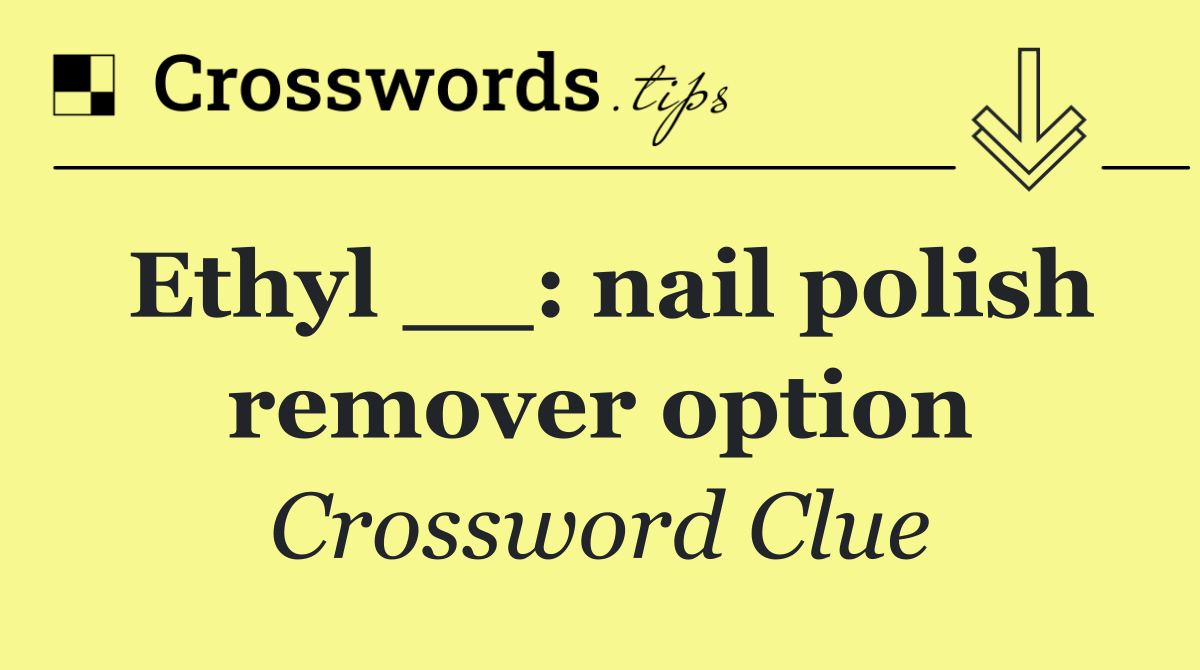 Ethyl __: nail polish remover option