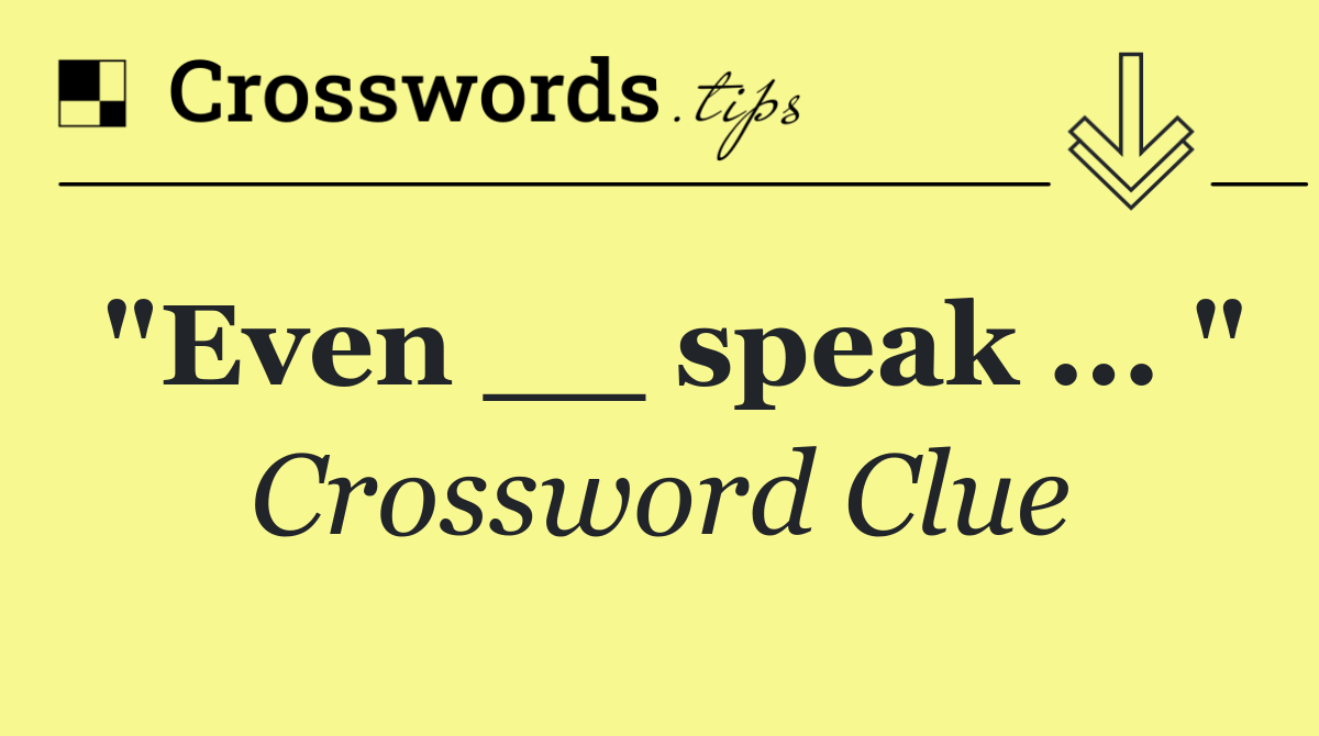 "Even __ speak ... "