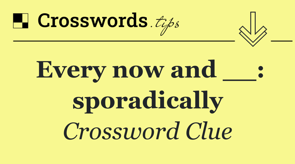 Every now and __: sporadically