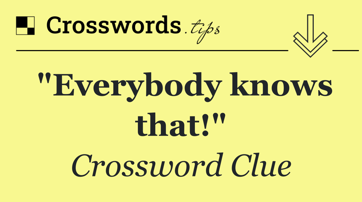 "Everybody knows that!"