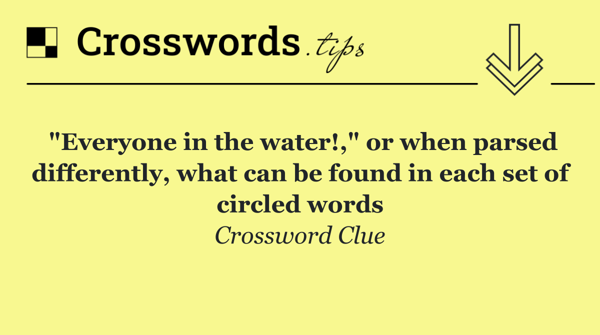 "Everyone in the water!," or when parsed differently, what can be found in each set of circled words