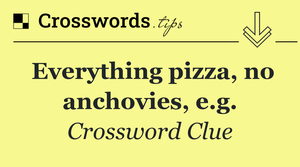 Everything pizza, no anchovies, e.g.