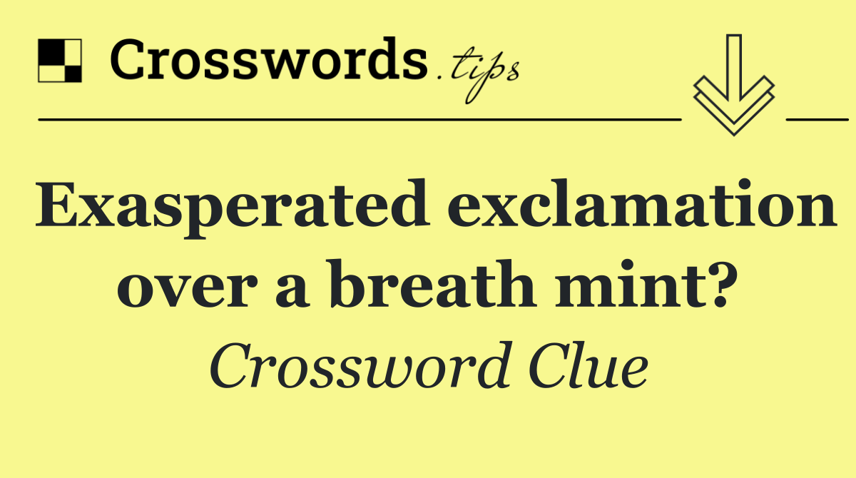 Exasperated exclamation over a breath mint?