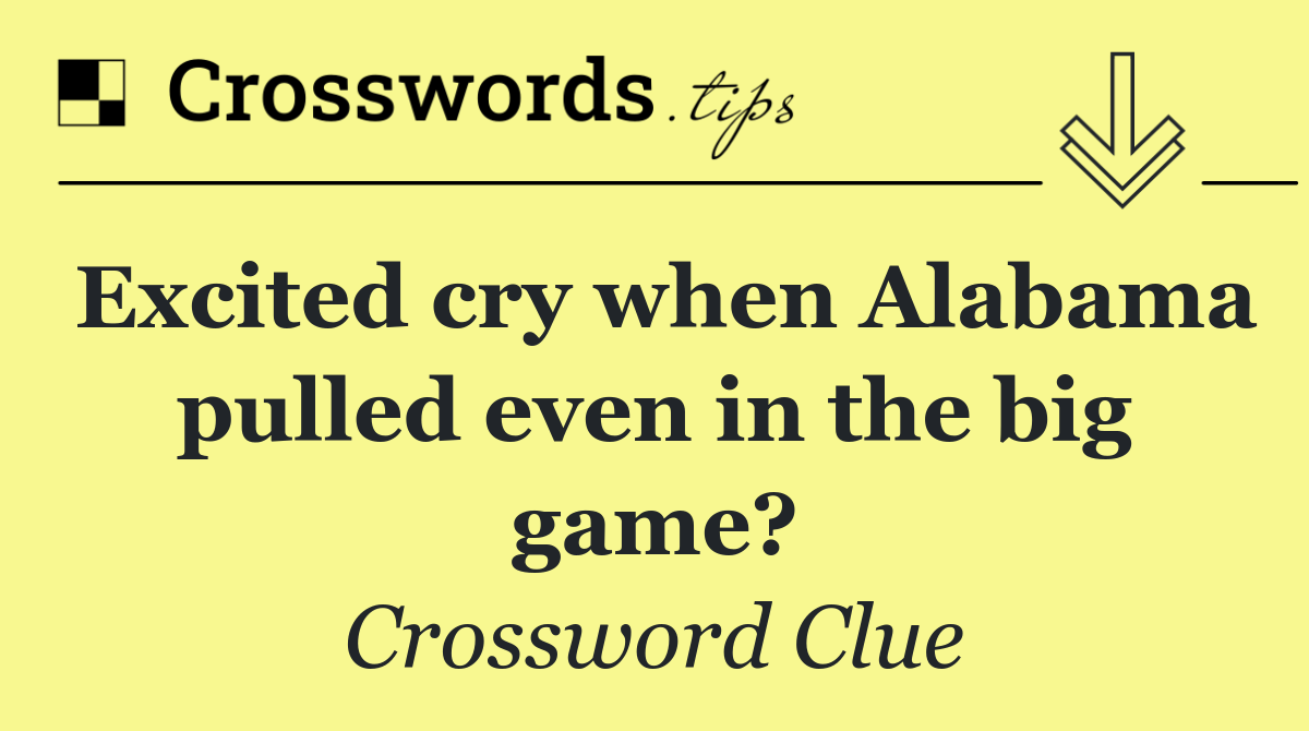Excited cry when Alabama pulled even in the big game?
