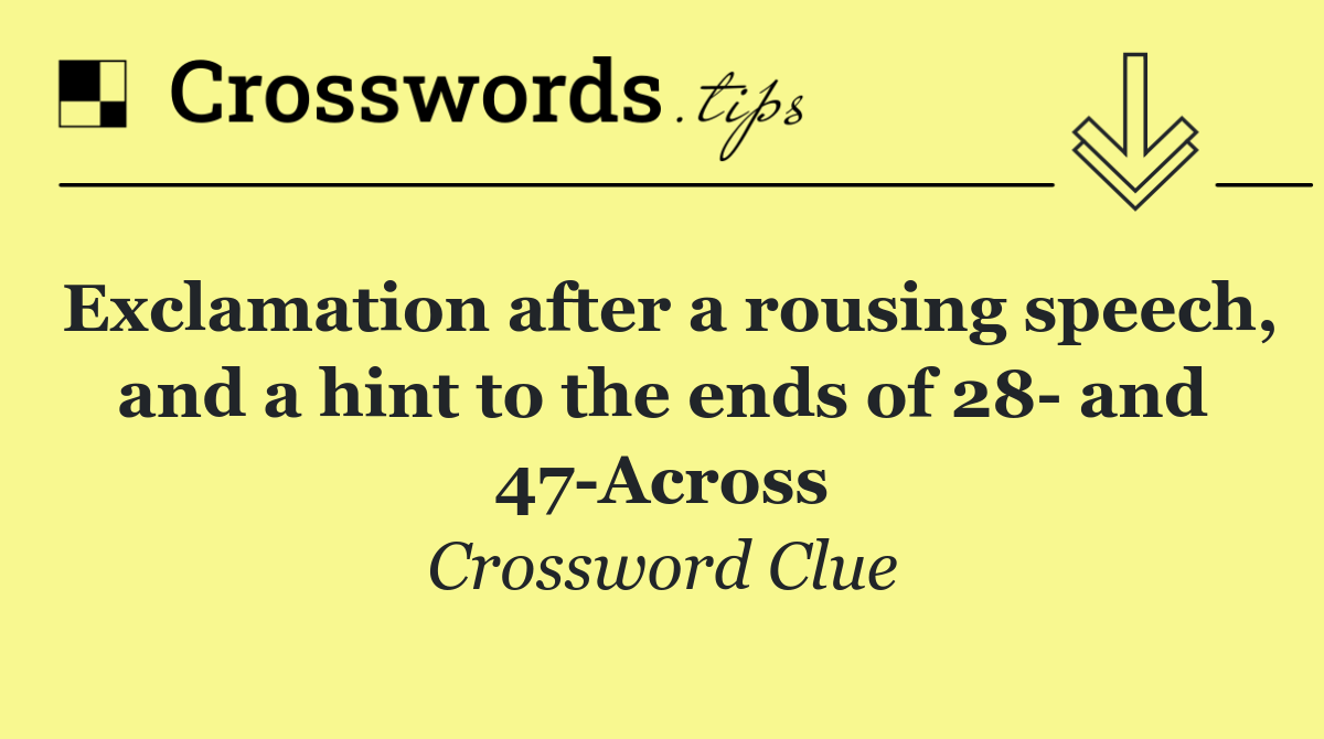 Exclamation after a rousing speech, and a hint to the ends of 28  and 47 Across