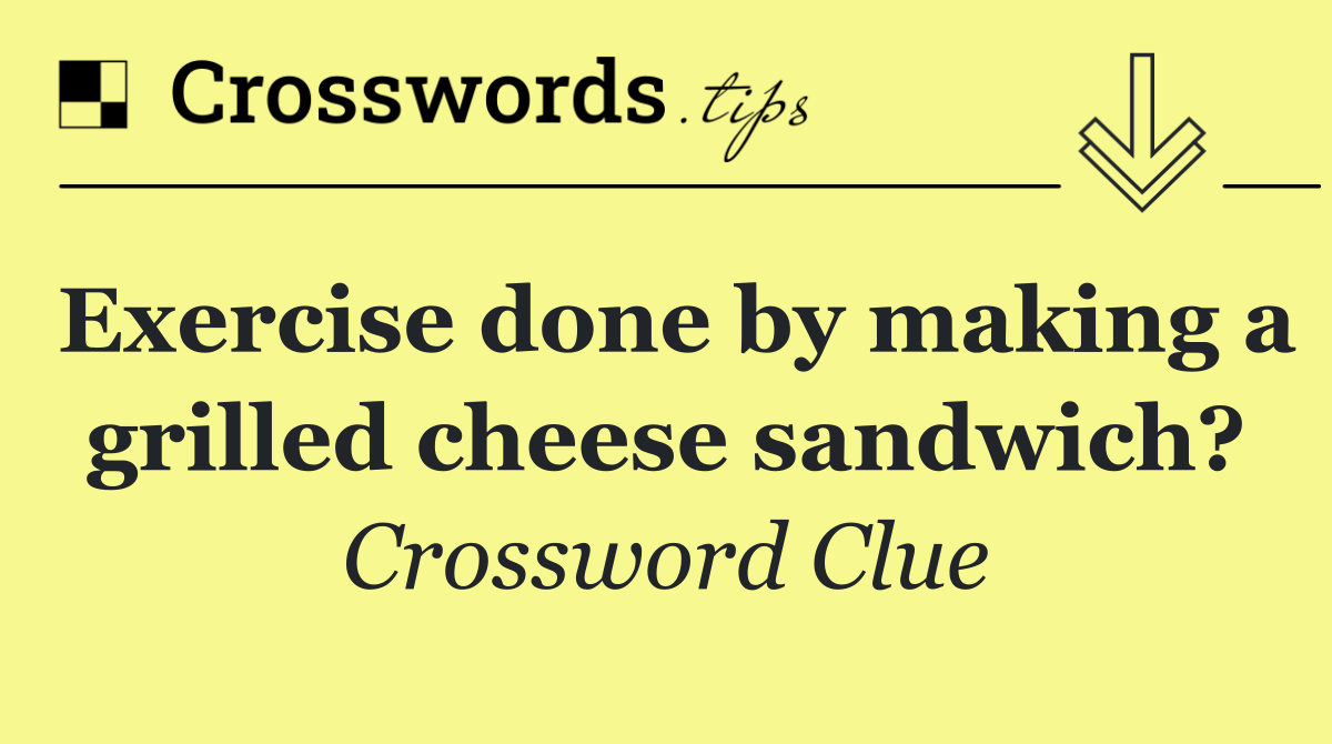Exercise done by making a grilled cheese sandwich?