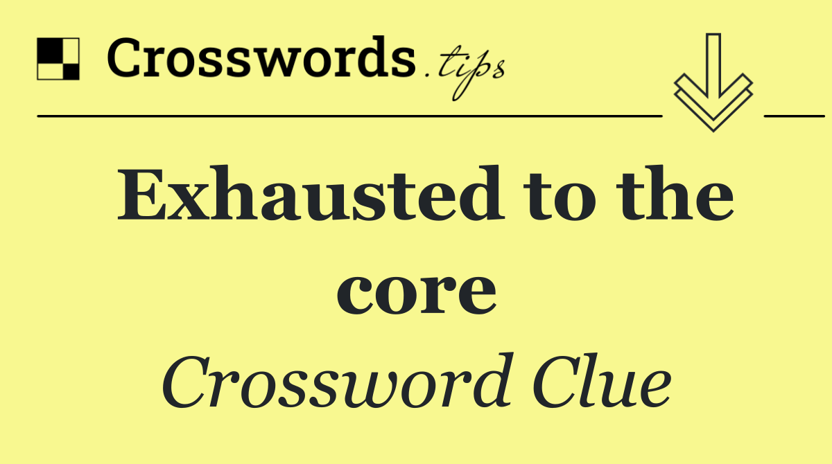Exhausted to the core