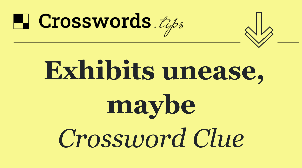 Exhibits unease, maybe