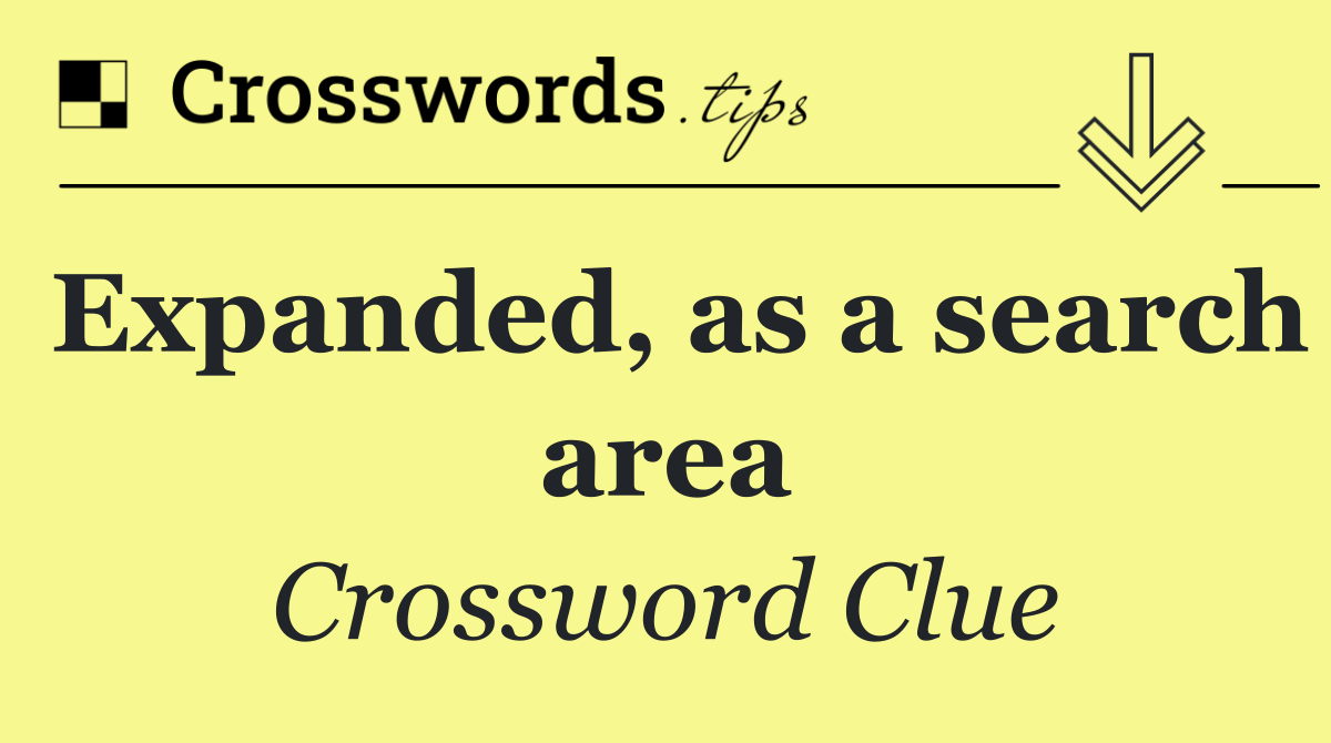 Expanded, as a search area