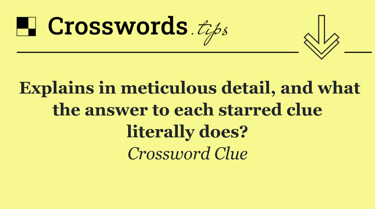 Explains in meticulous detail, and what the answer to each starred clue literally does?