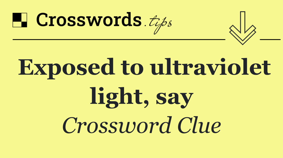 Exposed to ultraviolet light, say