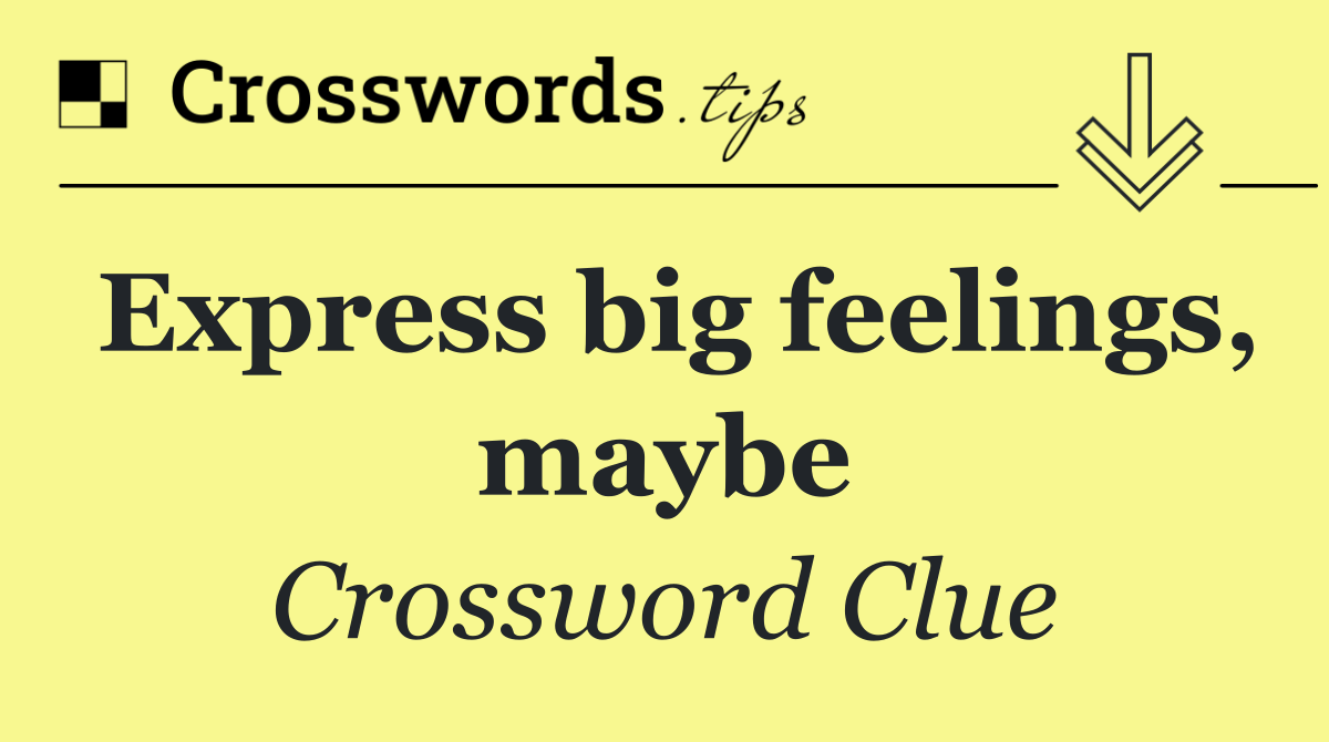 Express big feelings, maybe