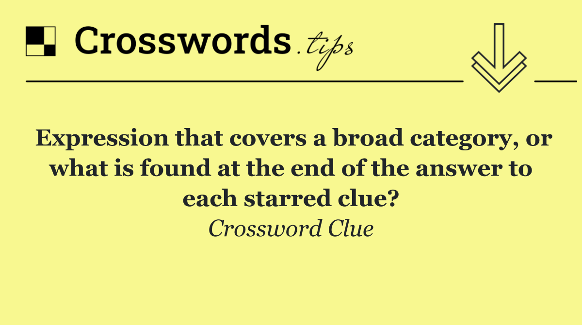 Expression that covers a broad category, or what is found at the end of the answer to each starred clue?