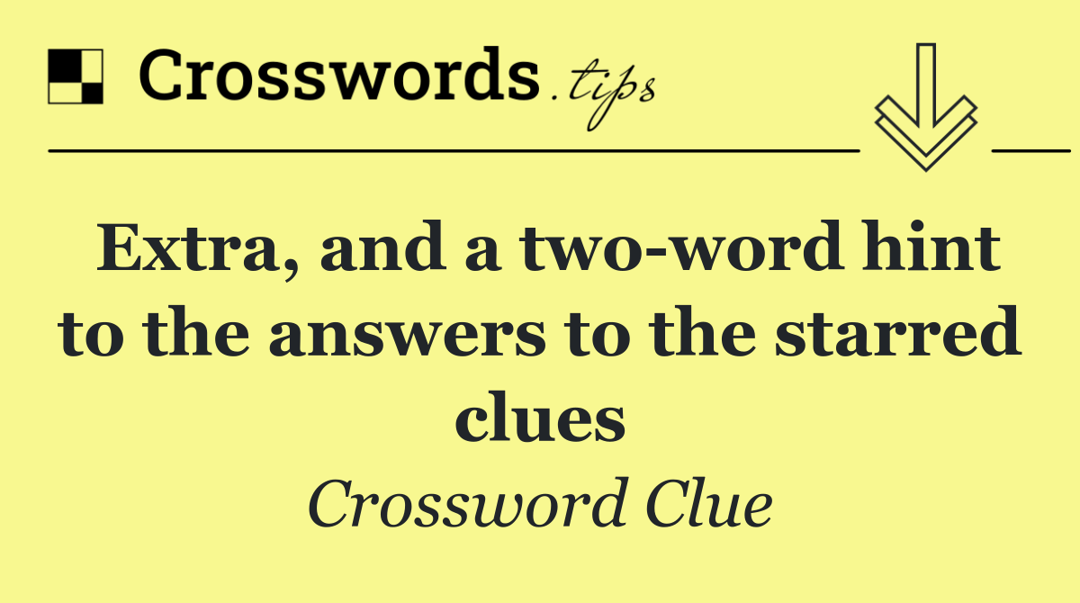 Extra, and a two word hint to the answers to the starred clues