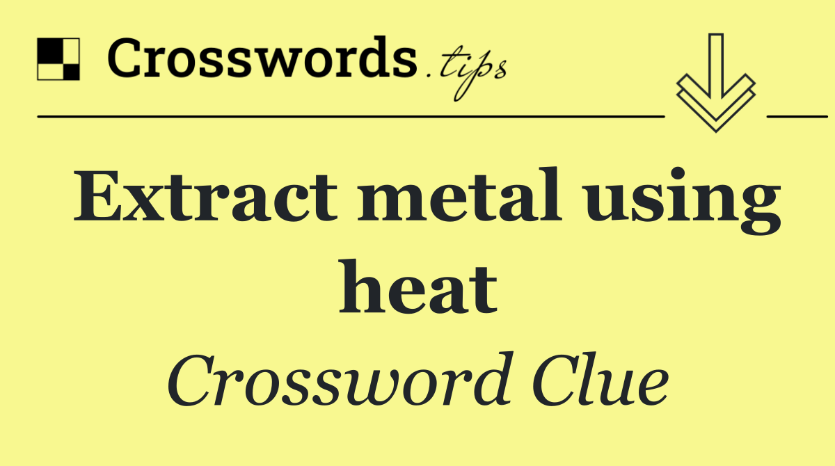 Extract metal using heat
