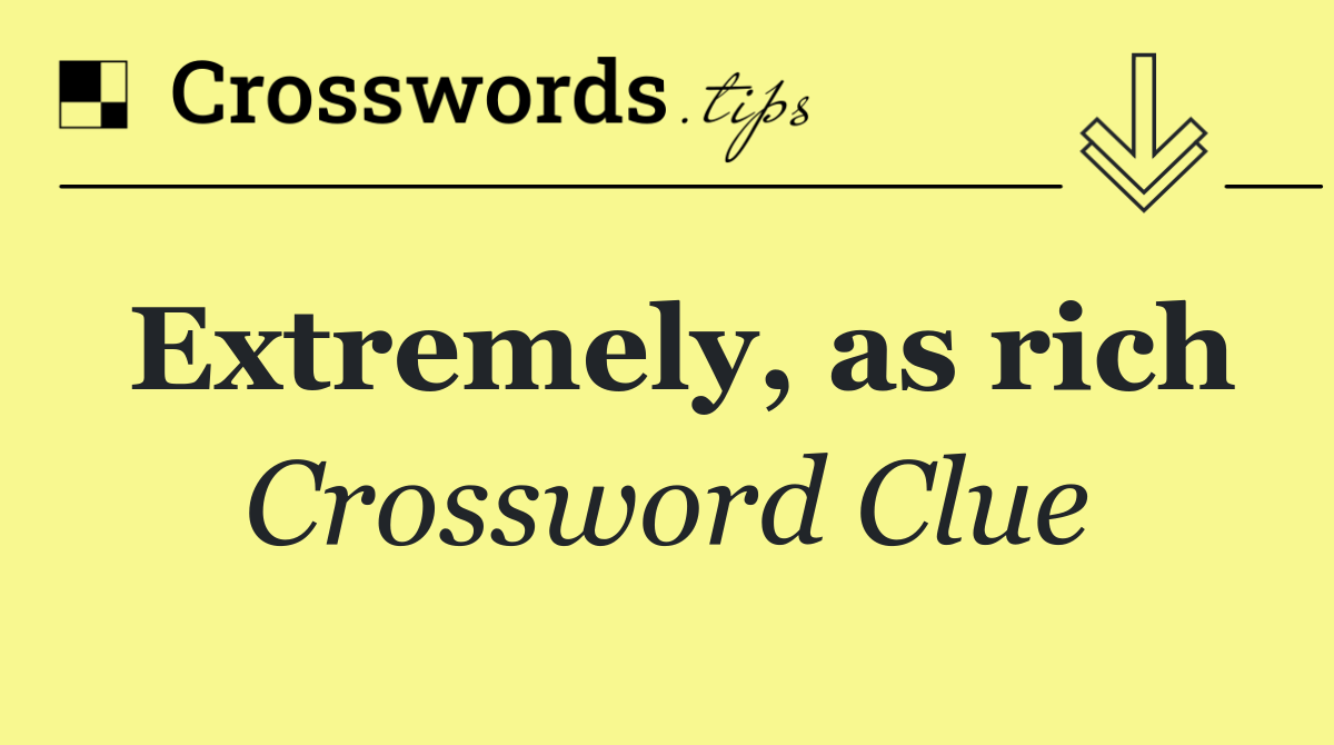 Extremely, as rich