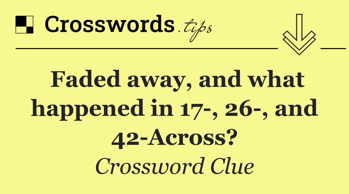 Faded away, and what happened in 17 , 26 , and 42 Across?