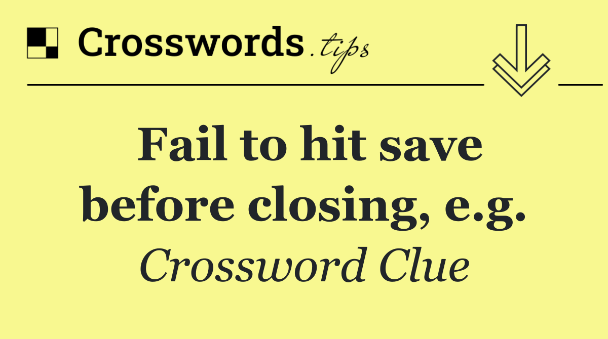 Fail to hit save before closing, e.g.